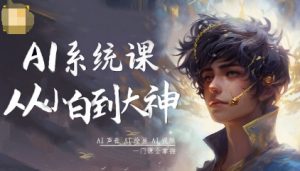 AI系统课程,从小白到大神系统学AI,AI声音-AI绘画-AI视频一门课全掌握-聊项目