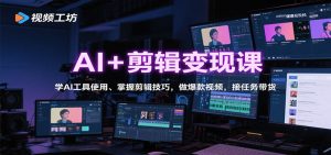 AI+剪辑变现课：学AI工具使用、掌握剪辑技巧，做爆款视频，接任务带货-聊项目