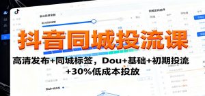 抖音同城投流课:高清发布+同城标签,Dou+基础+初期投流+30%低成本投放-聊项目