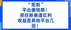 “炬焰”:平台撒钱期!抓住新赛道红利,5分钟二创内容,收益是其他平台几倍!-聊项目