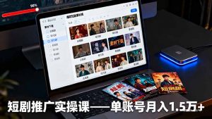 短剧推广实操课:授权获取+素材下载+爆款剪辑+平台运营,单账号月入1.5万+-聊项目