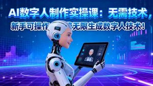 AI数字人制作实操课：无需技术，新手可操作，免费无限生成数字人技术！-聊项目