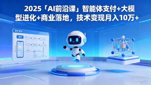 2025「AI前沿课」智能体支付+大模型进化+商业落地，技术变现月入10万+-聊项目
