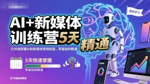 AI+新媒体训练营,5天快速掌握AI和新媒体营销技能,零基础到精通-聊项目
