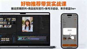 好物推荐带货实战课:搬运剪辑防判+商品挂车技巧+账号冷启动,单月收益5w+-聊项目