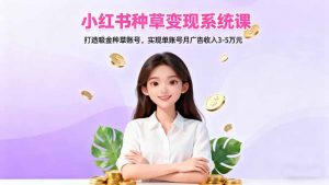 小红书种草变现系统课：打造吸金种草账号，实现单账号月广告收入3-5万元-聊项目