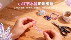 小红书水晶IP训练营，讲解账号搭建、手作教学、拍摄剪辑，全流程运营技能-聊项目