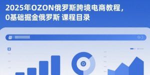 2025年OZON俄罗斯跨境电商教程，0基础掘金俄罗斯-聊项目