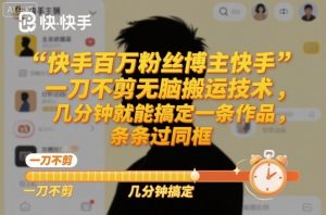快手百万粉丝博主快手一刀不剪无脑搬运技术,几分钟就能搞定一条作品,条条过同框-聊项目