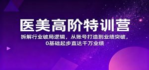 医美高阶特训营,拆解行业破局逻辑,从账号打造到业绩突破,0基础起步直达千万业绩-聊项目