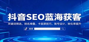 抖音SEO蓝海获客：关键词筛选，排名堆叠，卡首屏技巧，账号设计，转化率提升-聊项目