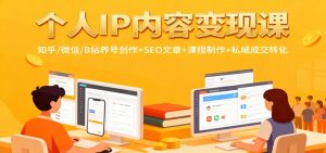 个人IP内容变现课：知乎/微信/B站养号创作+SEO文章+课程制作+私域成交转化-聊项目