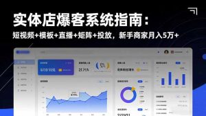 实体店爆客系统指南:短视频+模板+直播+矩阵+投放,新手商家月入5万+-聊项目