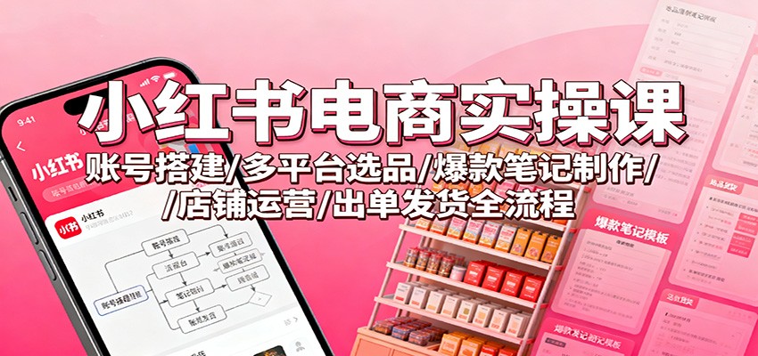 小红书电商实操课：账号搭建/多平台选品/爆款笔记制作/店铺运营/出单发货全流程-聊项目