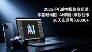 2025手机 静物摄影变现课:零基础构图+AI修图+爆款创作,30天实现月入8…-聊项目
