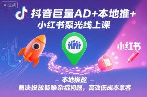 抖音巨量AD+本地推+小红书聚光线上课,解决投放疑难杂症问题,高效低成本拿客-聊项目