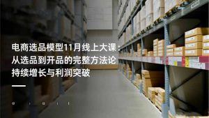 电商选品模型11月线上大课:从选品到开品的完整方法论 持续增长与利润突破-聊项目