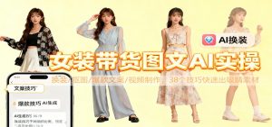 女装带货图文AI实操,换装/抠图/爆款文案/视频制作,38个技巧快速出吸睛素材-聊项目