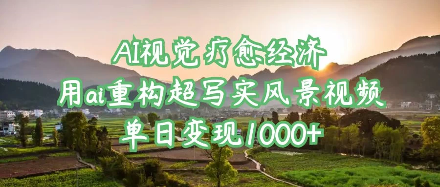 AI视觉疗愈经济：用ai重构超写实风景视频，单日变现1000+-聊项目