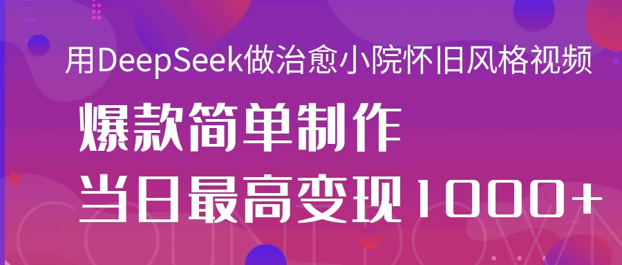 用DeepSeek做治愈小院怀旧风格视频，爆款轻松制作，当日最高变现1000+-聊项目