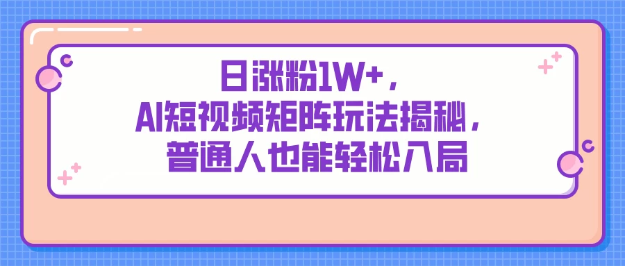 日涨粉1W+，AI短视频矩阵玩法揭秘，普通人也能轻松入局-聊项目