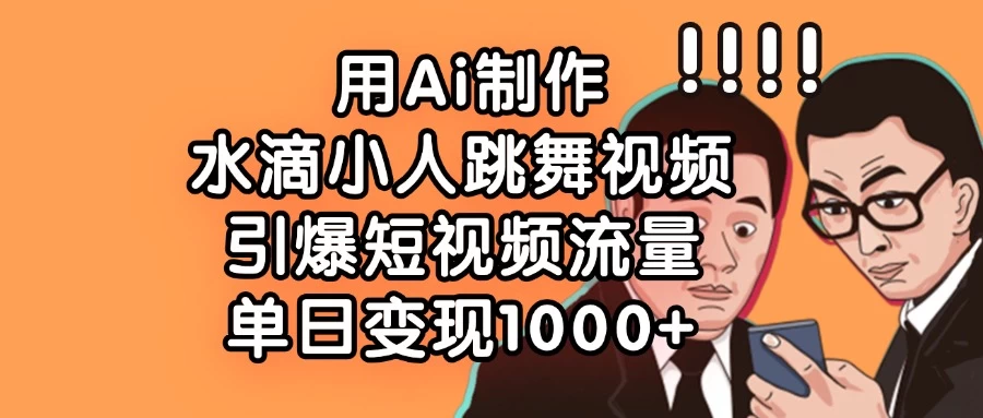 用Ai制作水滴小人跳舞视频，引爆短视频流量，单日变现1000+-聊项目