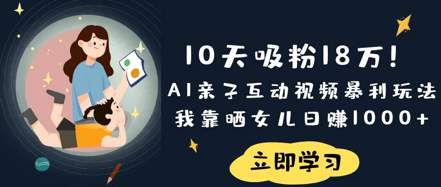 《10天吸粉18万！AI亲子互动视频暴利玩法，我靠晒女儿日赚1000+》-聊项目
