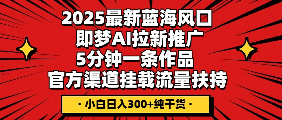 2025最新蓝海风口，即梦AI拉新推广，5分钟一条作品，官方渠道挂载；流量扶持，小白日入300+纯干货-聊项目