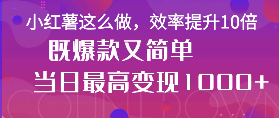 小红薯这么做，效率提升10倍，既爆款又简单，轻松变现不求人-聊项目