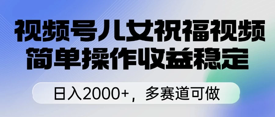 视频号儿女祝福视频，简单操作收益稳定，日入2000+，多赛道可做-聊项目